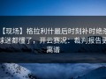 【现场】格拉利什最后时刻补时绝杀，球迷都懂了，开云赛况：裁判报告更离谱