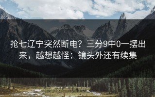 抢七辽宁突然断电？三分9中0一摆出来，越想越怪：镜头外还有续集